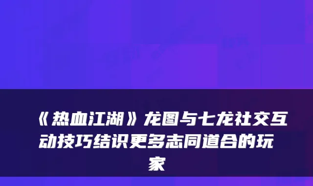 《热血江湖》龙图与七龙社交互动技巧结识更多志同道合的玩家