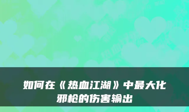 如何在《热血江湖》中大化邪枪的伤害输出