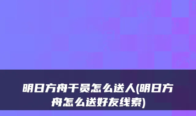 明日方舟干员怎么送人(明日方舟怎么送好友线索)