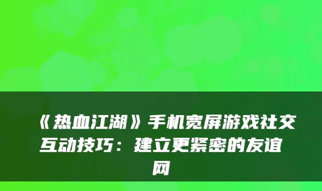 《热血江湖》手机宽屏游戏社交互动技巧：建立更紧密的友谊网