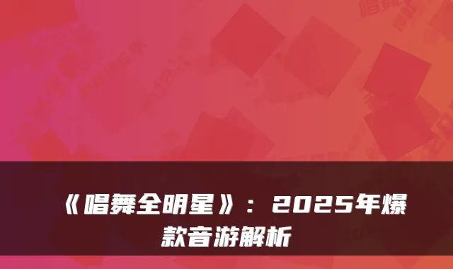 《唱舞全明星》：2025年爆款音游解析