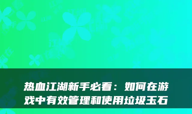 热血江湖新手必看：如何在游戏中有效管理和使用垃圾玉石