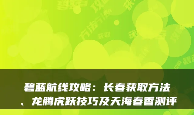 碧蓝航线攻略：长春获取方法、龙腾虎跃技巧及天海春香测评
