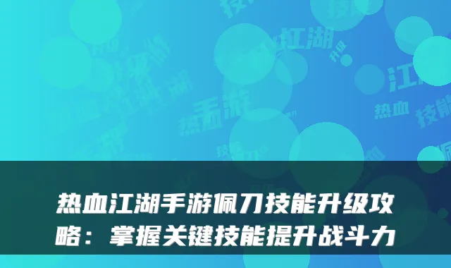 热血江湖手游佩刀技能升级攻略：掌握关键技能提升战斗力