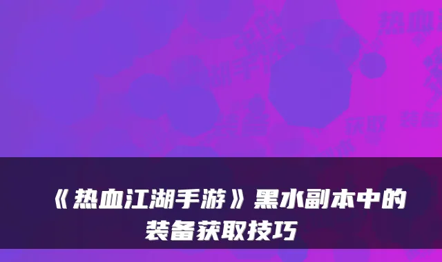 《热血江湖手游》黑水副本中的装备获取技巧