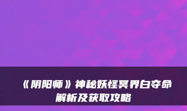《阴阳师》神秘妖怪冥界白夺命解析及获取攻略