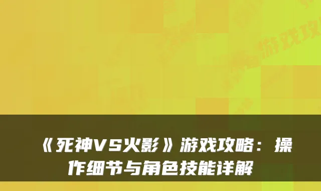 《死神VS火影》游戏攻略：操作细节与角色技能详解