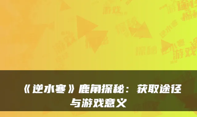 《逆水寒》鹿角探秘：获取途径与游戏意义