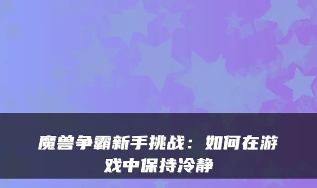 魔兽争霸新手挑战：如何在游戏中保持冷静