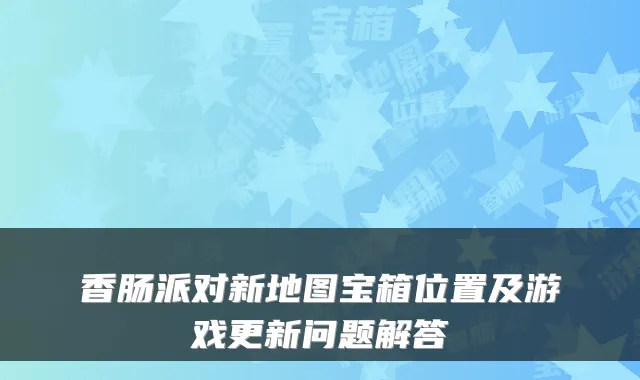 香肠派对新地图宝箱位置及游戏更新问题解答
