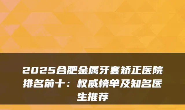2025合肥金属牙套矫正医院排名前十：榜单及知名医生推荐
