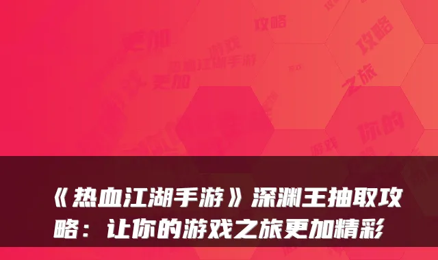 《热血江湖手游》深渊王抽取攻略：让你的游戏之旅更加精彩