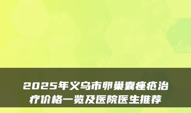 2025年义乌市卵巢囊痤疮价格一览及医院医生推荐