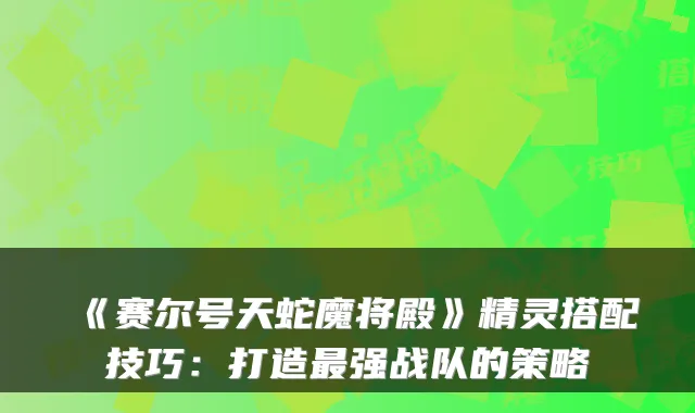 《赛尔号天蛇魔将殿》精灵搭配技巧：打造强战队的策略