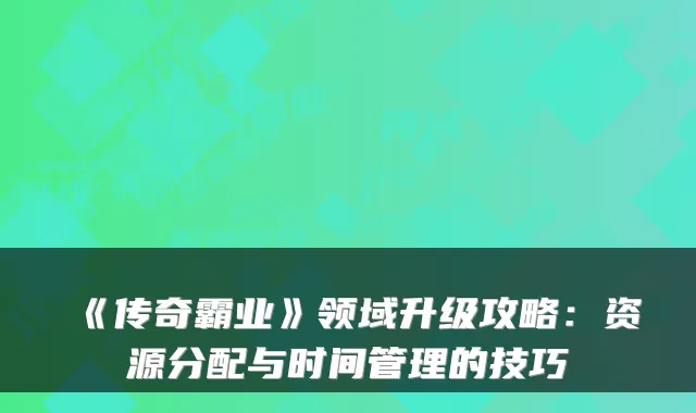《传奇霸业》领域升级攻略：资源分配与时间管理的技巧