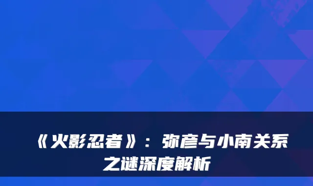 《火影忍者》：弥彦与小南关系之谜深度解析