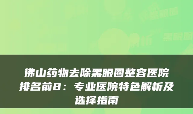 佛山药物去除黑眼圈整容医院排名前8:专业医院特色解析及选择指南