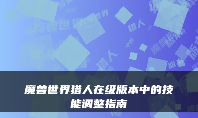 魔兽世界猎人在级版本中的技能调整指南
