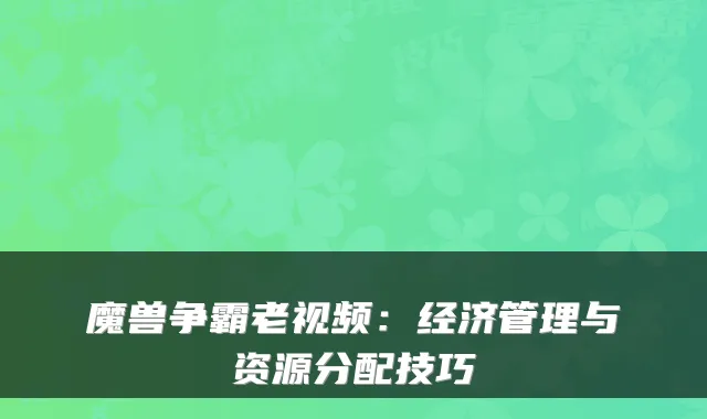 魔兽争霸老视频：经济管理与资源分配技巧