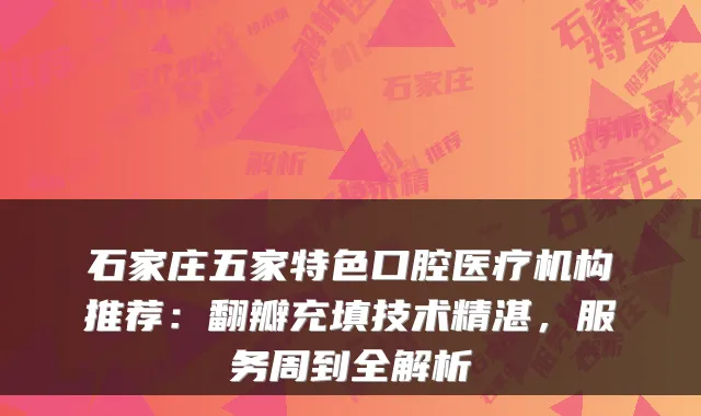 石家庄五家特色口腔医疗机构推荐:翻瓣充填技术精湛,服务周到全解析