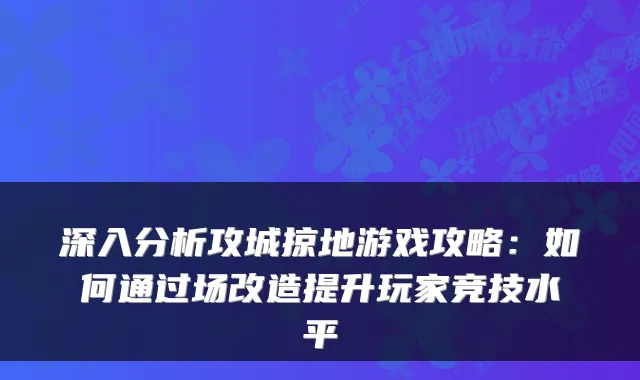 深入分析攻城掠地游戏攻略：如何通过场改造提升玩家竞技水平