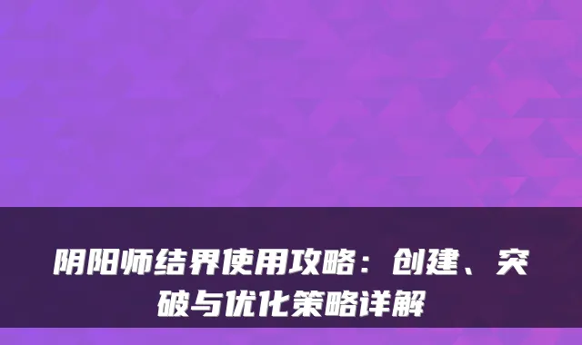 阴阳师结界使用攻略：创建、突破与优化策略详解