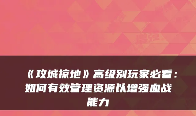 《攻城掠地》高级别玩家必看：如何有效管理资源以增强血战能力
