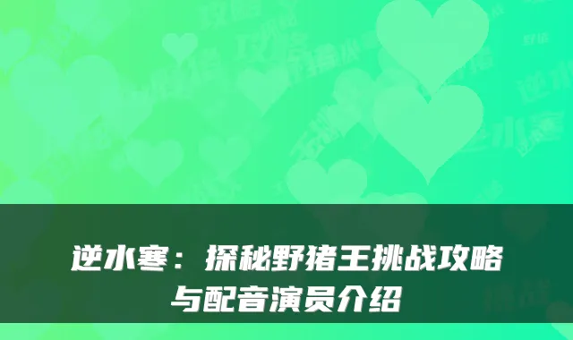 逆水寒：探秘野猪王挑战攻略与配音演员介绍