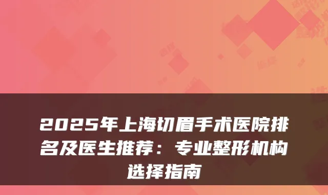 2025年上海切眉手术医院排名及医生推荐:专业整形机构选择指南