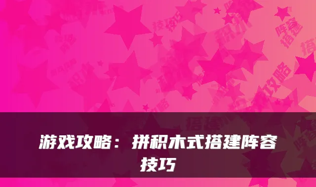 游戏攻略：拼积木式搭建阵容技巧