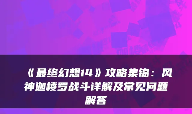 《终幻想14》攻略集锦：风神迦楼罗战斗详解及常见问题解答