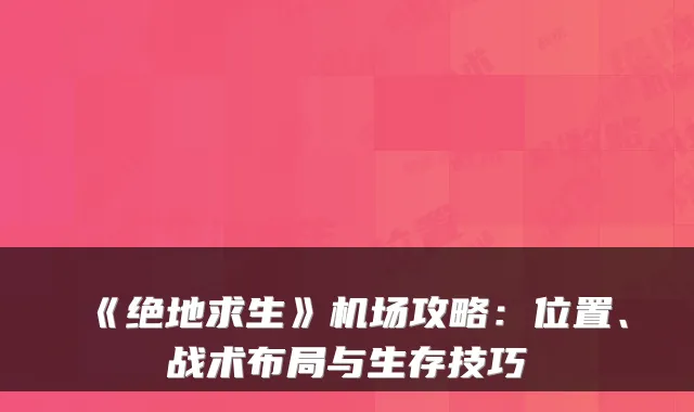 《绝地求生》机场攻略：位置、战术布局与生存技巧
