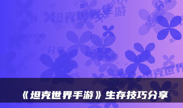 《坦克世界手游》生存技巧分享
