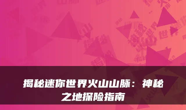 揭秘迷你世界火山山脉：神秘之地探险指南