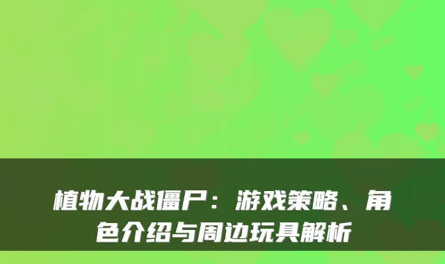 植物大战僵尸:游戏策略、角色介绍与周边玩具解析