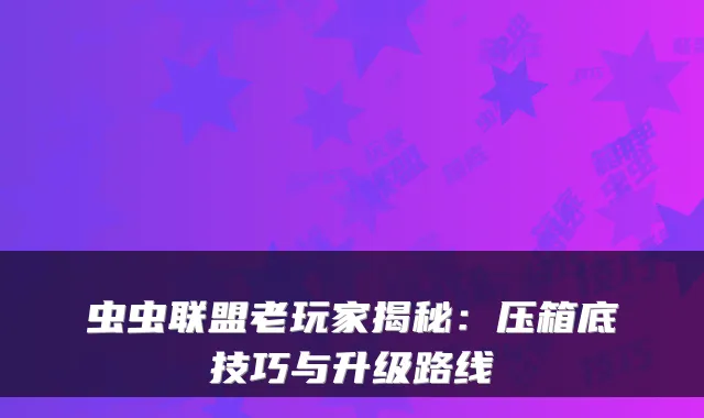 虫虫联盟老玩家揭秘：压箱底技巧与升级路线