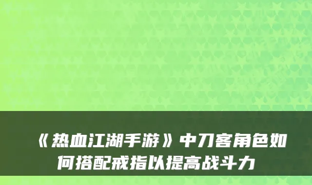 《热血江湖手游》中刀客角色如何搭配戒指以提高战斗力