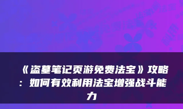 《盗墓笔记页游免费法宝》攻略:如何有效利用法宝增强战斗能力
