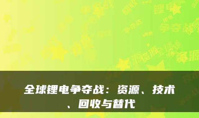 全球锂电争夺战：资源、技术、回收与替代