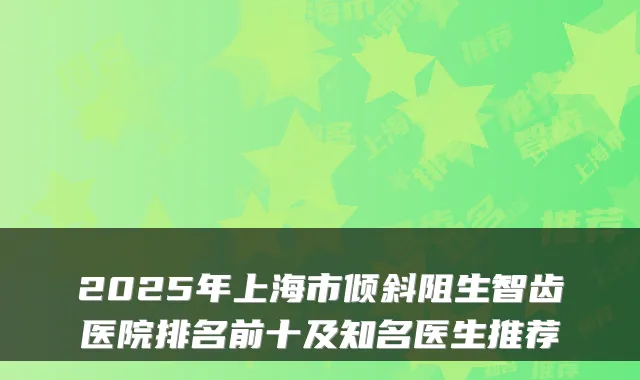 2025年上海市倾斜阻生智齿医院排名前十及知名医生推荐