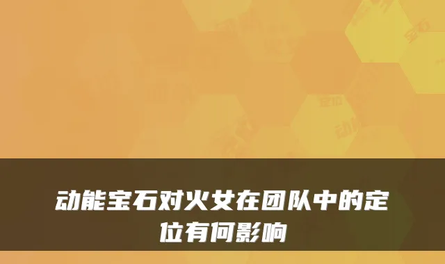 动能宝石对火女在团队中的定位有何影响