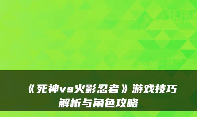 《死神vs火影忍者》游戏技巧解析与角色攻略
