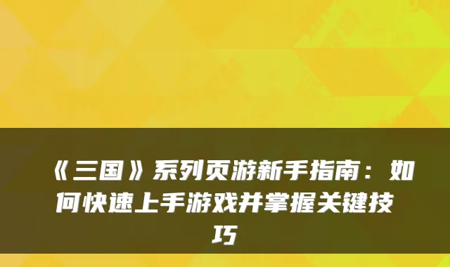 《三国》系列页游新手指南：如何快速上手游戏并掌握关键技巧
