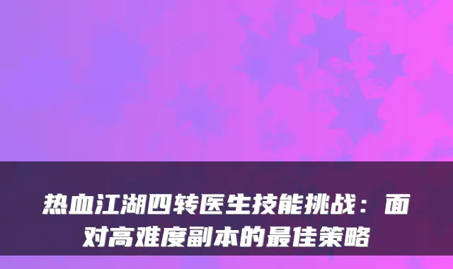 热血江湖四转医生技能挑战：面对高难度副本的佳策略