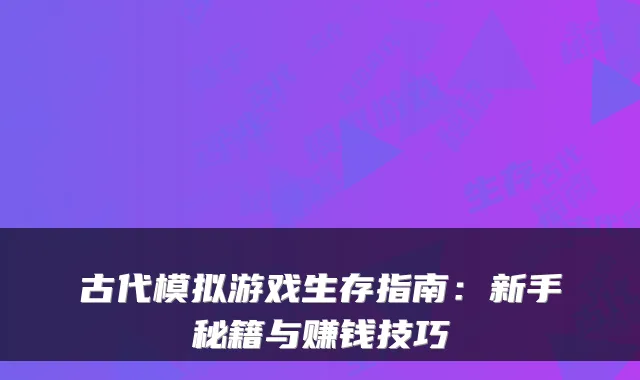 古代模拟游戏生存指南：新手秘籍与赚钱技巧