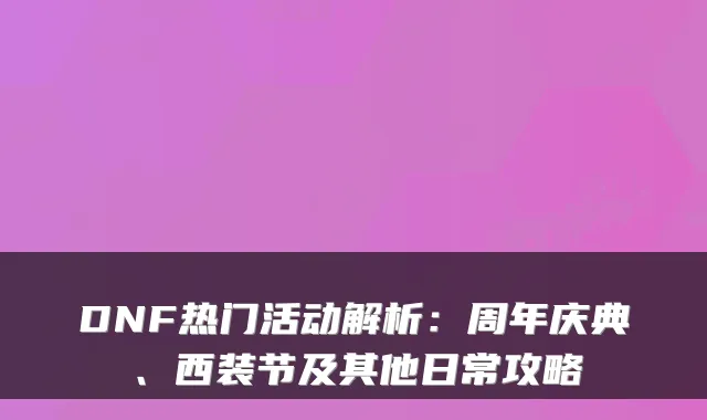 DNF热门活动解析:周年庆典、西装节及其他日常攻略