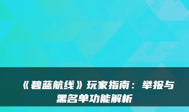 《碧蓝航线》玩家指南：举报与黑名单功能解析