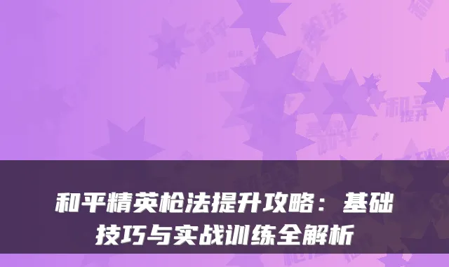 和平精英枪法提升攻略：基础技巧与实战训练全解析