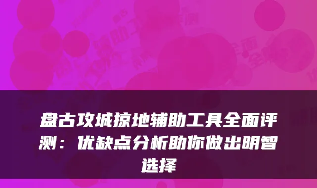 盘古攻城掠地辅助工具全面评测:优缺点分析助你做出明智选择