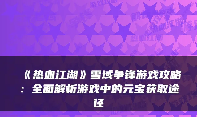 《热血江湖》雪域争锋游戏攻略：全面解析游戏中的元宝获取途径